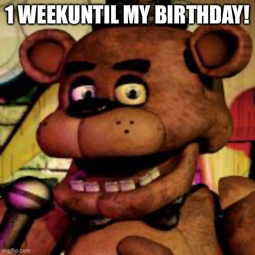 Freddy fazbear  | 1 WEEKUNTIL MY BIRTHDAY! | image tagged in freddy fazbear | made w/ Imgflip meme maker