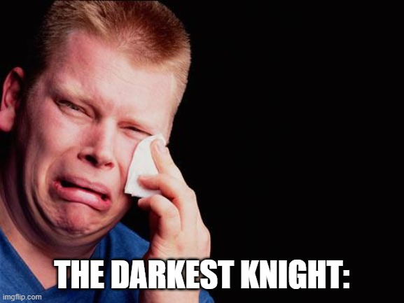 cry | THE DARKEST KNIGHT: | image tagged in cry | made w/ Imgflip meme maker