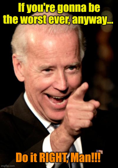 If you're gonna be the worst ever, anyway... Do it RIGHT, Man!!! | image tagged in memes,smilin biden | made w/ Imgflip meme maker