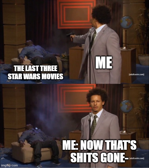 Who Killed Hannibal | ME; THE LAST THREE STAR WARS MOVIES; ME: NOW THAT'S SHITS GONE- | image tagged in memes,who killed hannibal | made w/ Imgflip meme maker