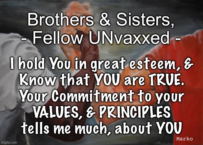 true you | Brothers & Sisters,
- Fellow UNvaxxed -; I hold You in great esteem, &
Know that YOU are TRUE.
Your Commitment to your
VALUES, & PRINCIPLES
tells me much, about YOU; Marko | image tagged in memes,only the few,are as true as you,the rest of them can go screw,i got my crew,fjb voters kissmyass | made w/ Imgflip meme maker