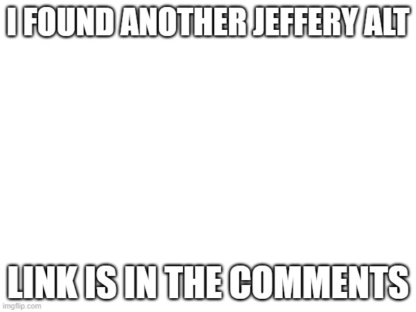 Guys I found him | I FOUND ANOTHER JEFFERY ALT; LINK IS IN THE COMMENTS | image tagged in anti-jeffery alts,link,is,in,the,comments | made w/ Imgflip meme maker