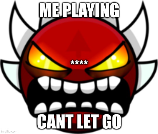 Extreme Demon | ME PLAYING; ****; CANT LET GO | image tagged in extreme demon | made w/ Imgflip meme maker