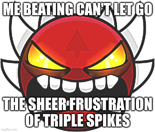 Extreme Demon | ME BEATING CAN'T LET GO; THE SHEER FRUSTRATION OF TRIPLE SPIKES | image tagged in extreme demon | made w/ Imgflip meme maker