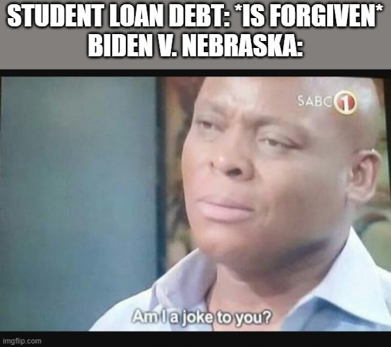 "I'm gonna ignore that." -Joe Biden('s puppet masters), probably | STUDENT LOAN DEBT: *IS FORGIVEN*
BIDEN V. NEBRASKA: | image tagged in am i a joke to you,memes,student loans | made w/ Imgflip meme maker