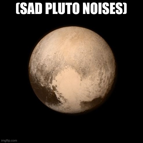 pluto feels lonely | (SAD PLUTO NOISES) | image tagged in pluto feels lonely | made w/ Imgflip meme maker