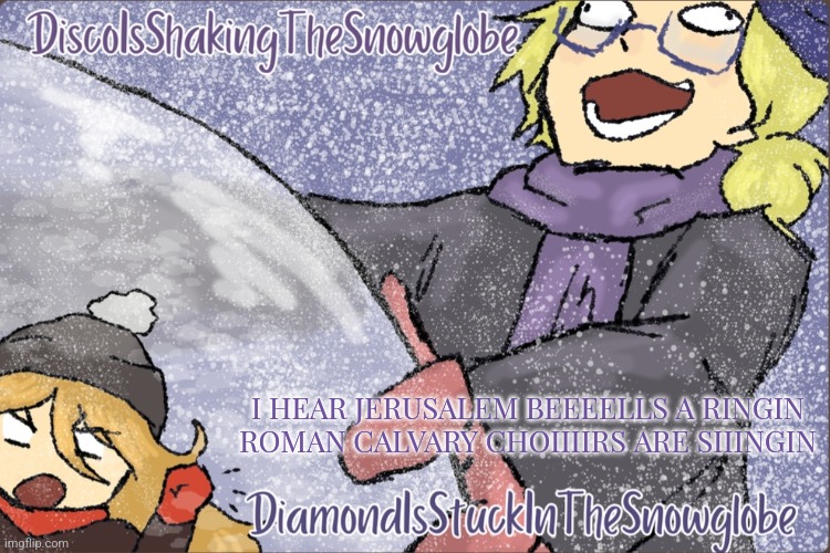 Diamond and Disco Winter Temp :P | I HEAR JERUSALEM BEEEELLS A RINGIN ROMAN CALVARY CHOIIIIRS ARE SIIINGIN | image tagged in diamond and disco winter temp p | made w/ Imgflip meme maker