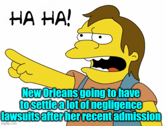 HA HA | New Orleans going to have to settle a lot of negligence lawsuits after her recent admission | image tagged in ha ha | made w/ Imgflip meme maker