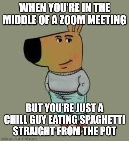ai memes are kinda getting better | WHEN YOU'RE IN THE MIDDLE OF A ZOOM MEETING; BUT YOU'RE JUST A CHILL GUY EATING SPAGHETTI STRAIGHT FROM THE POT | image tagged in low key just a chill guy | made w/ Imgflip meme maker