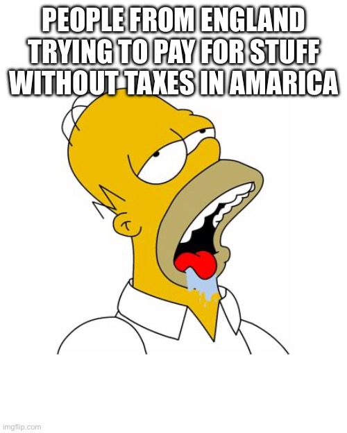 Homer Simpson Drooling | PEOPLE FROM ENGLAND TRYING TO PAY FOR STUFF WITHOUT TAXES IN AMARICA | image tagged in homer simpson drooling | made w/ Imgflip meme maker