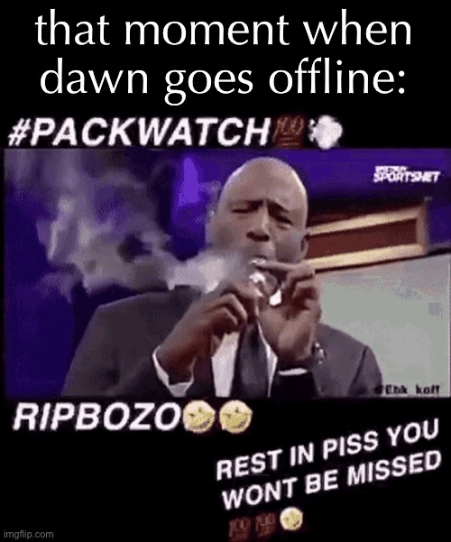 real | that moment when dawn goes offline: | image tagged in smoking that pack | made w/ Imgflip meme maker