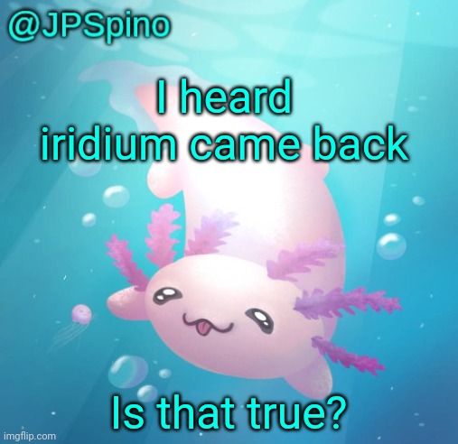 JPSpino's axolotl temp updated | I heard iridium came back; Is that true? | image tagged in jpspino's axolotl temp updated | made w/ Imgflip meme maker