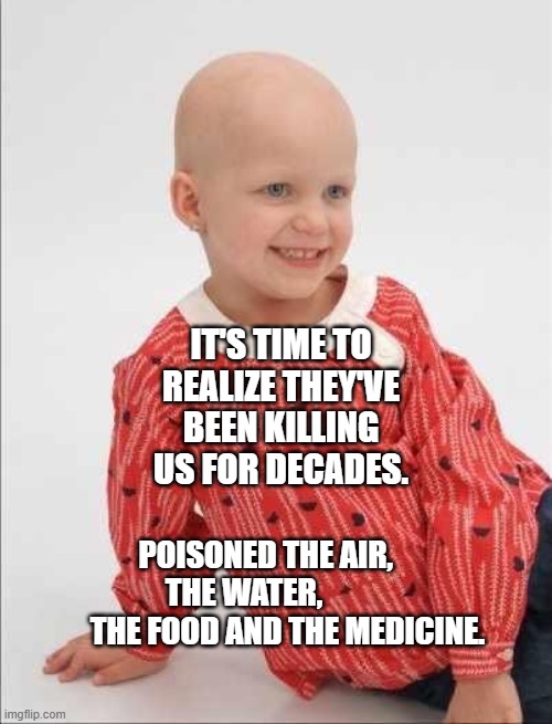 Childhood Cancer | IT'S TIME TO REALIZE THEY'VE BEEN KILLING US FOR DECADES. POISONED THE AIR,          THE WATER,                    THE FOOD AND THE MEDICINE. | image tagged in childhood cancer | made w/ Imgflip meme maker