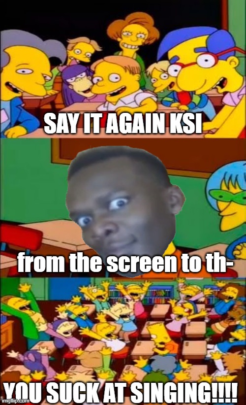 Let it go guys | SAY IT AGAIN KSI; from the screen to th-; YOU SUCK AT SINGING!!!! | image tagged in say the line bart simpsons | made w/ Imgflip meme maker