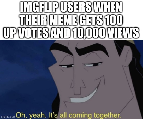 *totally not me* | IMGFLIP USERS WHEN THEIR MEME GETS 100 UP VOTES AND 10,000 VIEWS | image tagged in it's all coming together,memes,true | made w/ Imgflip meme maker