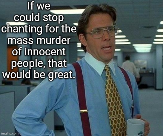 Guess which political party condones and supports this bullshit. Mobs chanting for people to be murdered in the streets. | If we could stop chanting for the mass murder of innocent people, that would be great. | image tagged in memes,that would be great,democrats,leftists,terrorism | made w/ Imgflip meme maker