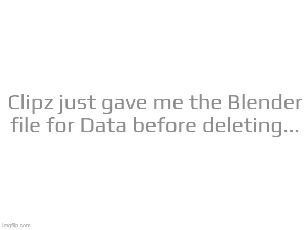 Clipz just gave me the Blender file for Data before deleting... | made w/ Imgflip meme maker