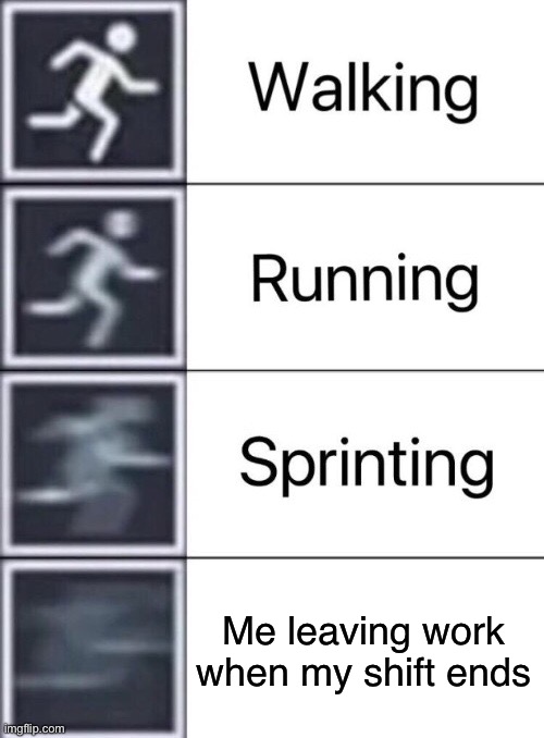 100% true | Me leaving work when my shift ends | image tagged in walking running sprinting | made w/ Imgflip meme maker