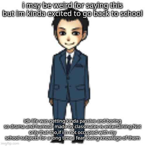 Moriarty but a shimeji | i may be weird for saying this but im kinda excited to go back to school; idk life was getting kinda passive and boring so drama and humour made by classmates is entertaining.Not only that tho,if im not occupied with my school subjects for a long time i fear losing knowlege of them | image tagged in moriarty but a shimeji | made w/ Imgflip meme maker