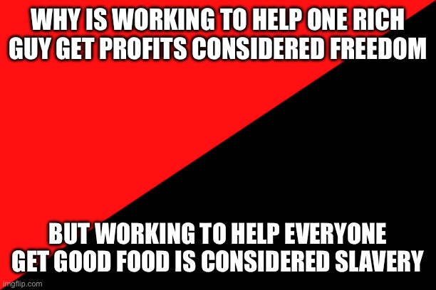 Double standards. Society favors rich people | WHY IS WORKING TO HELP ONE RICH GUY GET PROFITS CONSIDERED FREEDOM; BUT WORKING TO HELP EVERYONE GET GOOD FOOD IS CONSIDERED SLAVERY | image tagged in ancom flag | made w/ Imgflip meme maker