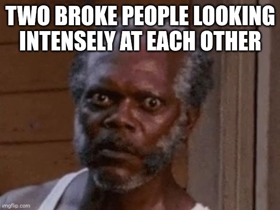 Samuel L. Jackson - Stare | TWO BROKE PEOPLE LOOKING INTENSELY AT EACH OTHER | image tagged in samuel l jackson - stare | made w/ Imgflip meme maker