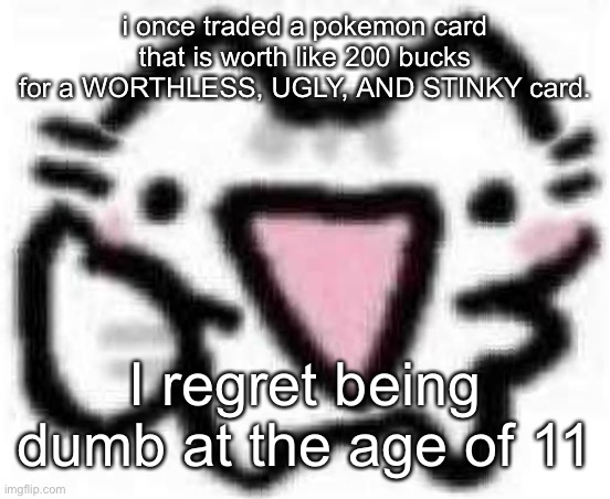 silly cat thumbs up (content aware scale) | i once traded a pokemon card that is worth like 200 bucks for a WORTHLESS, UGLY, AND STINKY card. I regret being dumb at the age of 11 | image tagged in silly cat thumbs up content aware scale | made w/ Imgflip meme maker