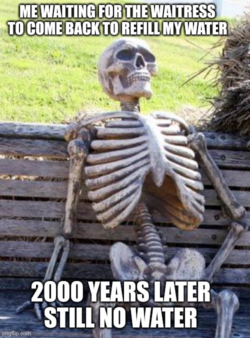 Waiting Skeleton Meme | ME WAITING FOR THE WAITRESS TO COME BACK TO REFILL MY WATER; 2000 YEARS LATER
STILL NO WATER | image tagged in memes,waiting skeleton | made w/ Imgflip meme maker