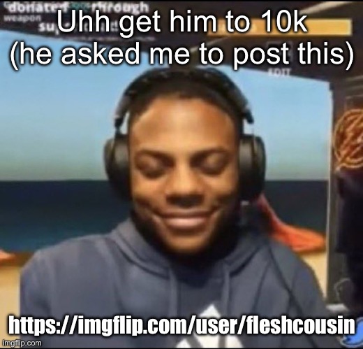 speed | Uhh get him to 10k (he asked me to post this); https://imgflip.com/user/fleshcousin | image tagged in speed | made w/ Imgflip meme maker