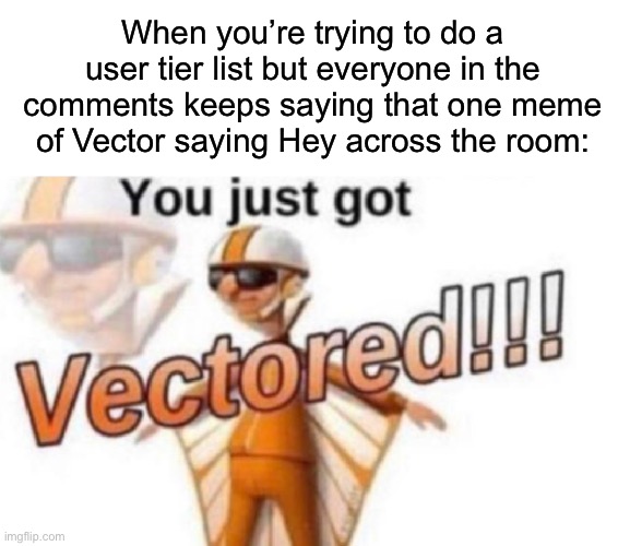 Based on something that happened recently in the stream | When you’re trying to do a user tier list but everyone in the comments keeps saying that one meme of Vector saying Hey across the room: | made w/ Imgflip meme maker