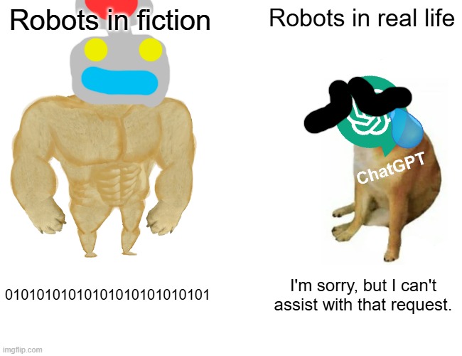 Buff Doge vs. Cheems Meme | Robots in fiction; Robots in real life; 01010101010101010101010101; I'm sorry, but I can't assist with that request. | image tagged in memes,buff doge vs cheems,robots,fiction,real life,chatgpt | made w/ Imgflip meme maker