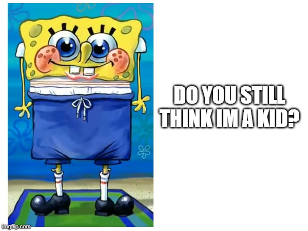 BIG BOB | DO YOU STILL THINK IM A KID? | image tagged in spongebob | made w/ Imgflip meme maker