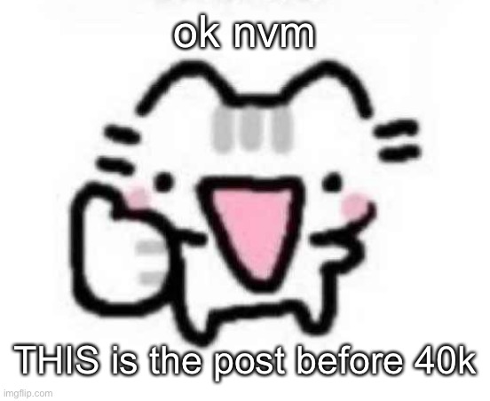 silly cat thumbs up | ok nvm; THIS is the post before 40k | image tagged in silly cat thumbs up | made w/ Imgflip meme maker