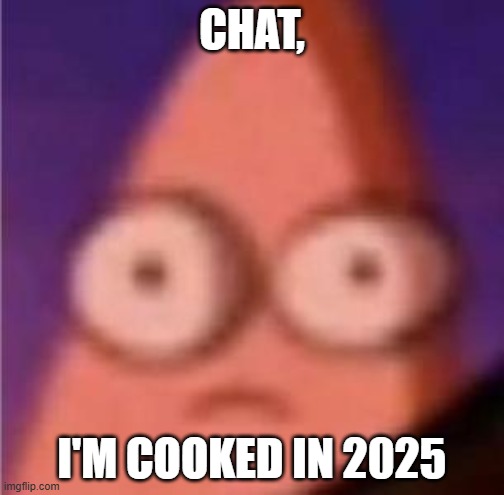 Eyes wide Patrick | CHAT, I'M COOKED IN 2025 | image tagged in eyes wide patrick | made w/ Imgflip meme maker