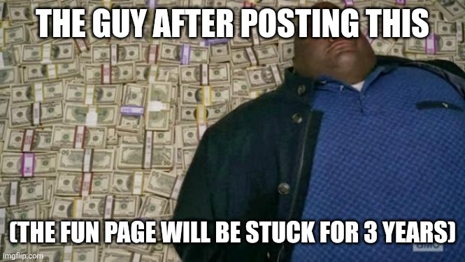 THE GUY AFTER POSTING THIS (THE FUN PAGE WILL BE STUCK FOR 3 YEARS) | image tagged in huell money | made w/ Imgflip meme maker