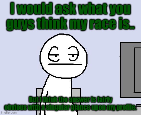 Man. | I would ask what you guys think my race is.. But I think the answer is fairly obvious with a singular glance upon my profile. | image tagged in bored of this crap | made w/ Imgflip meme maker