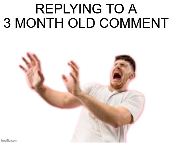 he left all caps on(custom) | REPLYING TO A 3 MONTH OLD COMMENT | image tagged in he left all caps on custom | made w/ Imgflip meme maker