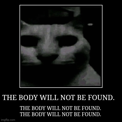 THE BODY WILL NOT BE FOUND. | THE BODY WILL NOT BE FOUND. | THE BODY WILL NOT BE FOUND. 
THE BODY WILL NOT BE FOUND. | image tagged in funny,demotivationals | made w/ Imgflip demotivational maker