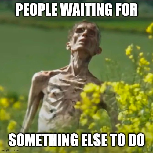 Waiting forever ⏳ | PEOPLE WAITING FOR; SOMETHING ELSE TO DO | image tagged in waiting,new | made w/ Imgflip meme maker