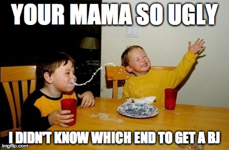 Yo Mamas So Fat | YOUR MAMA SO UGLY I DIDN'T KNOW WHICH END TO GET A BJ | image tagged in memes,yo mamas so fat | made w/ Imgflip meme maker