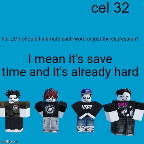 I'm scared of your awnsers but in the end it probably won't matter since imma do what I want | For LMT should I animate each word or just the expression? I mean it's save time and it's already hard | image tagged in cel 32 | made w/ Imgflip meme maker