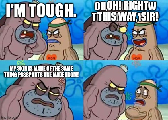 Passport Tough. | OH! RIGHT THIS WAY,  SIR! OH, YEAH? HOW TOUGH ARE YOU? I'M TOUGH. MY SKIN IS MADE OF THE SAME THING PASSPORTS ARE MADE FROM! | image tagged in memes,how tough are you | made w/ Imgflip meme maker