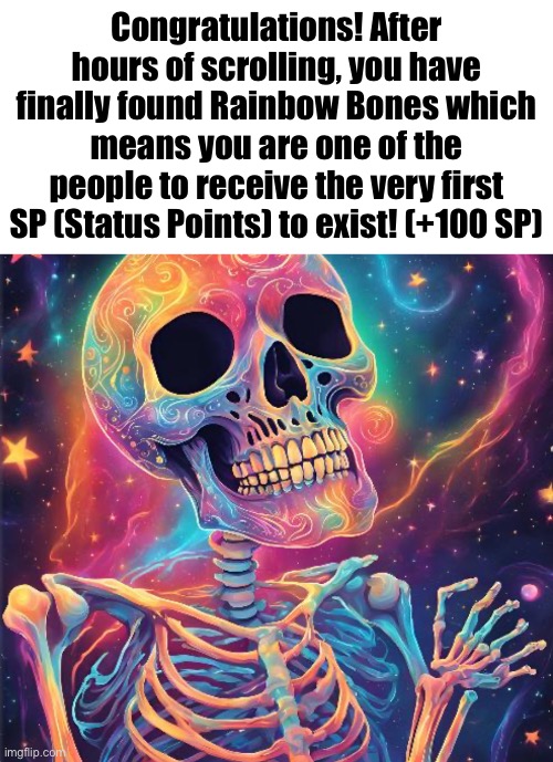 This prolly won’t blow up but if it does, brag to your friends idk (theyll prolly laugh and make fun of you) | Congratulations! After hours of scrolling, you have finally found Rainbow Bones which means you are one of the people to receive the very first SP (Status Points) to exist! (+100 SP) | image tagged in memes,front page,front page plz,frontpage,oh wow are you actually reading these tags,stop reading the tags | made w/ Imgflip meme maker