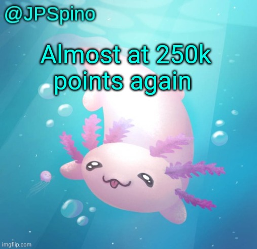 JPSpino's axolotl temp updated | Almost at 250k points again | image tagged in jpspino's axolotl temp updated | made w/ Imgflip meme maker