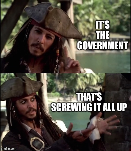 JACK SPARROW I LIKE THIS | IT'S THE GOVERNMENT THAT'S SCREWING IT ALL UP | image tagged in jack sparrow i like this | made w/ Imgflip meme maker