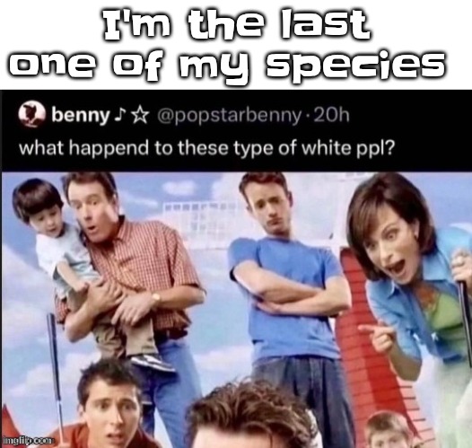 My species is critically endangered | I'm the last one of my species | made w/ Imgflip meme maker