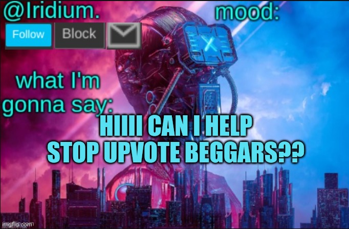 Iridium announcement temp V2 (V1 made by JPSpinosaurus) | HIIII CAN I HELP STOP UPVOTE BEGGARS?? | image tagged in iridium announcement temp v2 v1 made by jpspinosaurus | made w/ Imgflip meme maker