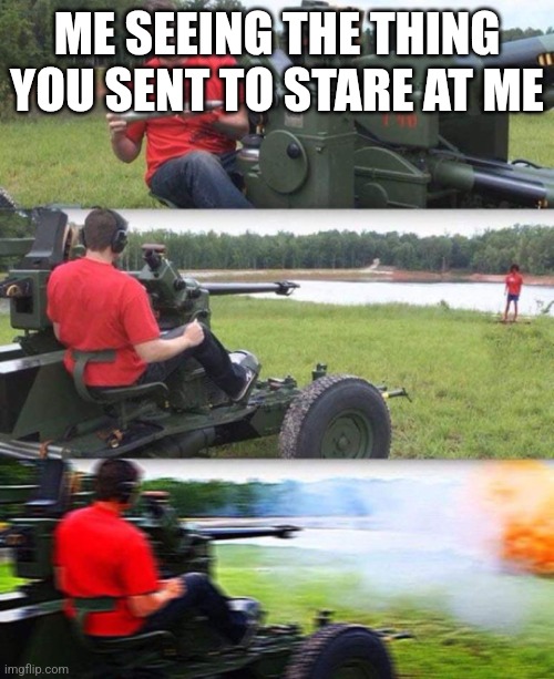 Cannon destruction | ME SEEING THE THING YOU SENT TO STARE AT ME | image tagged in cannon destruction | made w/ Imgflip meme maker