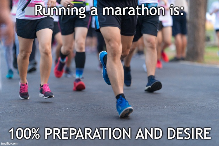 What a marathon really takes | Running a marathon is:; 100% PREPARATION AND DESIRE | image tagged in marathon,people running,training | made w/ Imgflip meme maker