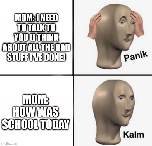 CLEVER TITLE | MOM: I NEED TO TALK TO YOU (I THINK ABOUT ALL THE BAD STUFF I'VE DONE); MOM: HOW WAS SCHOOL TODAY | image tagged in panik kalm | made w/ Imgflip meme maker