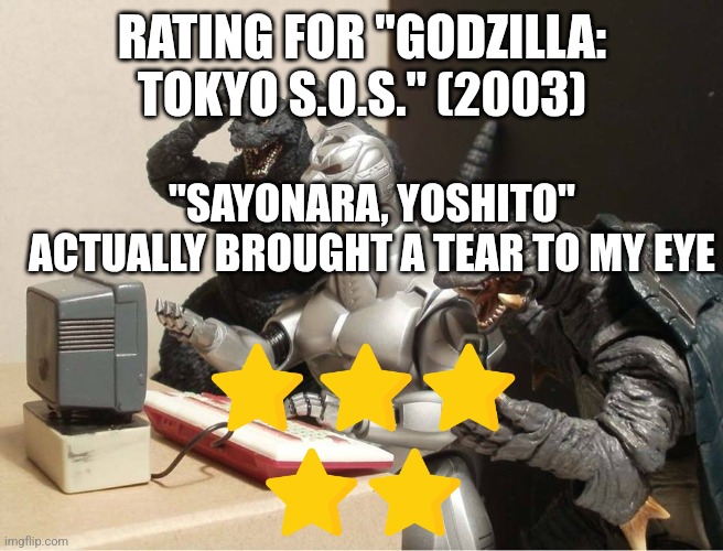 Godzilla: Tokyo S.O.S. rating | RATING FOR "GODZILLA: TOKYO S.O.S." (2003); "SAYONARA, YOSHITO" ACTUALLY BROUGHT A TEAR TO MY EYE | image tagged in godzilla-kiryu-gamera-pc | made w/ Imgflip meme maker